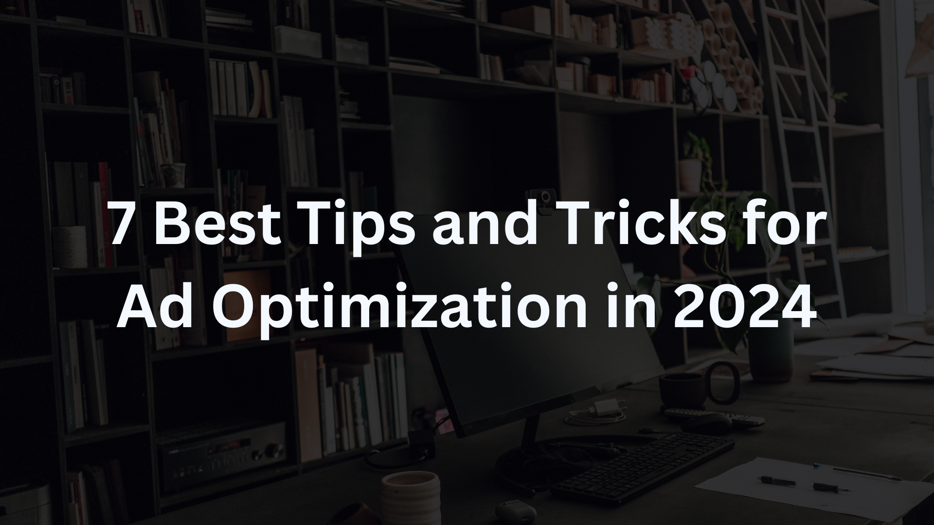 7 Best Tips and Tricks for Ad Optimization in 2024